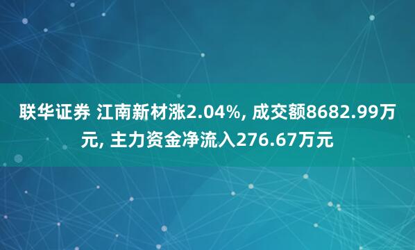联华证券 江南新材涨2.04%, 成交额8682.99万元, 主力资金净流入276.67万元