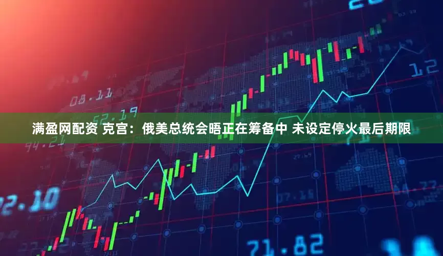 满盈网配资 克宫：俄美总统会晤正在筹备中 未设定停火最后期限