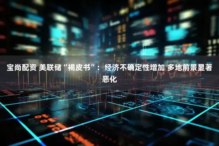 宝尚配资 美联储“褐皮书”：经济不确定性增加 多地前景显著恶化