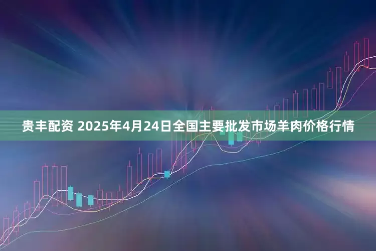 贵丰配资 2025年4月24日全国主要批发市场羊肉价格行情
