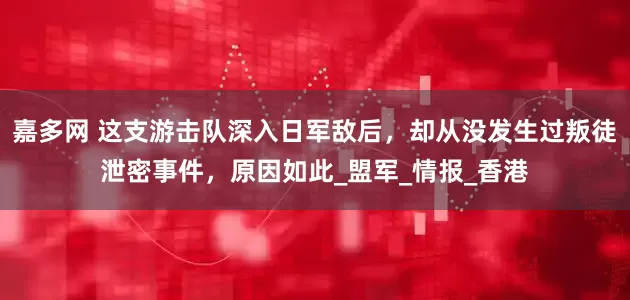 嘉多网 这支游击队深入日军敌后，却从没发生过叛徒泄密事件，原因如此_盟军_情报_香港