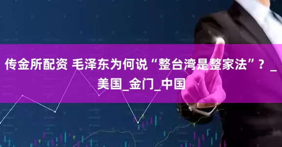 传金所配资 毛泽东为何说“整台湾是整家法”？_美国_金门_中国