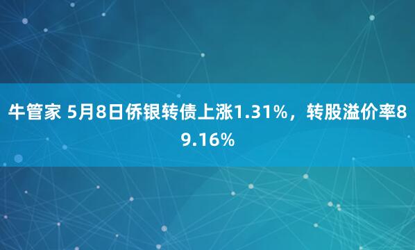 牛管家 5月8日侨银转债上涨1.31%，转股溢价率89.16%