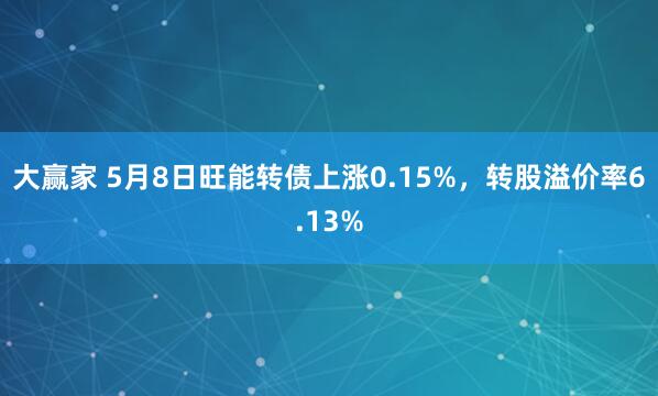 大赢家 5月8日旺能转债上涨0.15%，转股溢价率6.13%