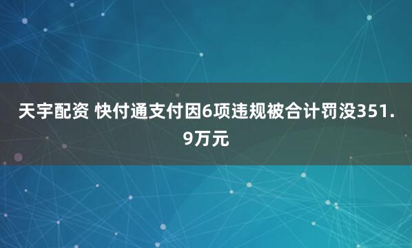天宇配资 快付通支付因6项违规被合计罚没351.9万元