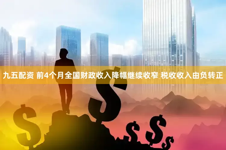 九五配资 前4个月全国财政收入降幅继续收窄 税收收入由负转正