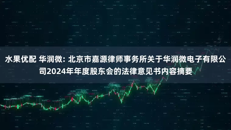 水果优配 华润微: 北京市嘉源律师事务所关于华润微电子有限公司2024年年度股东会的法律意见书内容摘要