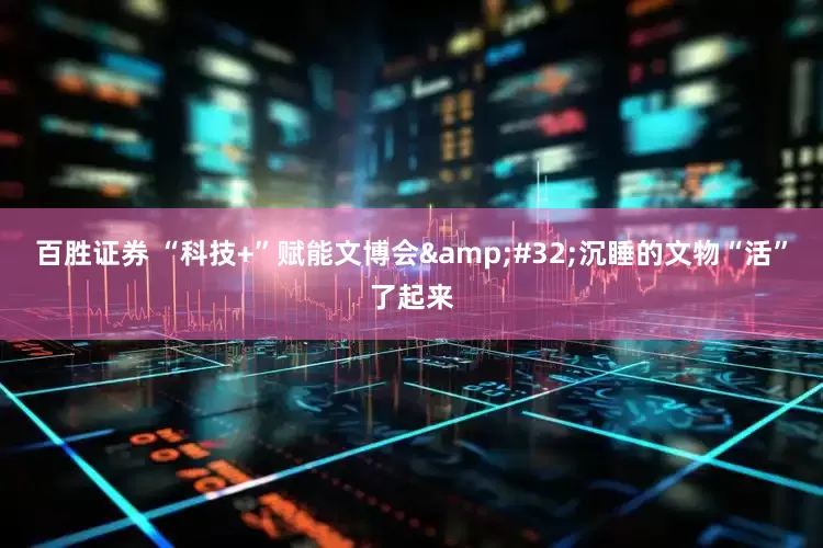 百胜证券 “科技+”赋能文博会&#32;沉睡的文物“活”了起来