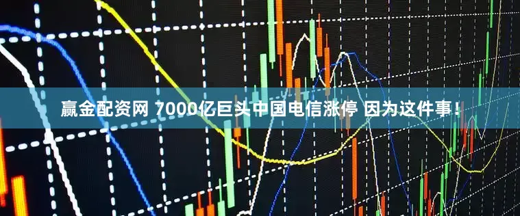 赢金配资网 7000亿巨头中国电信涨停 因为这件事！