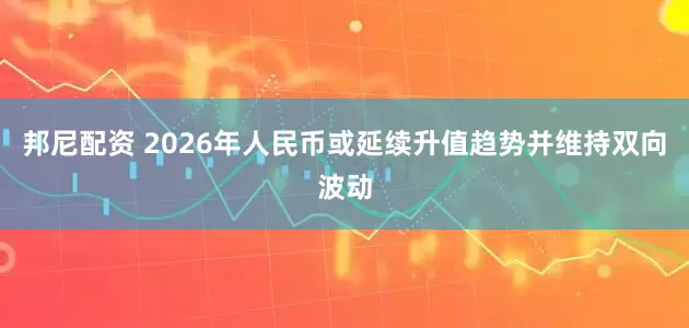 邦尼配资 2026年人民币或延续升值趋势并维持双向波动