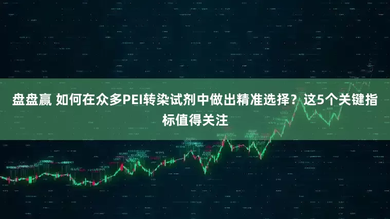盘盘赢 如何在众多PEI转染试剂中做出精准选择？这5个关键指标值得关注