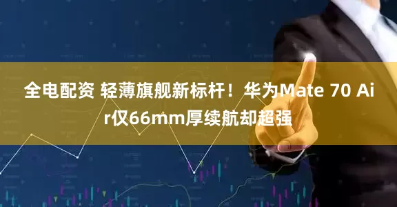 全电配资 轻薄旗舰新标杆！华为Mate 70 Air仅66mm厚续航却超强