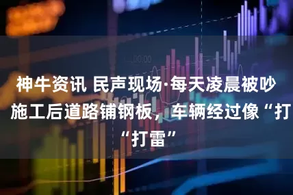 神牛资讯 民声现场·每天凌晨被吵醒！施工后道路铺钢板，车辆经过像“打雷”