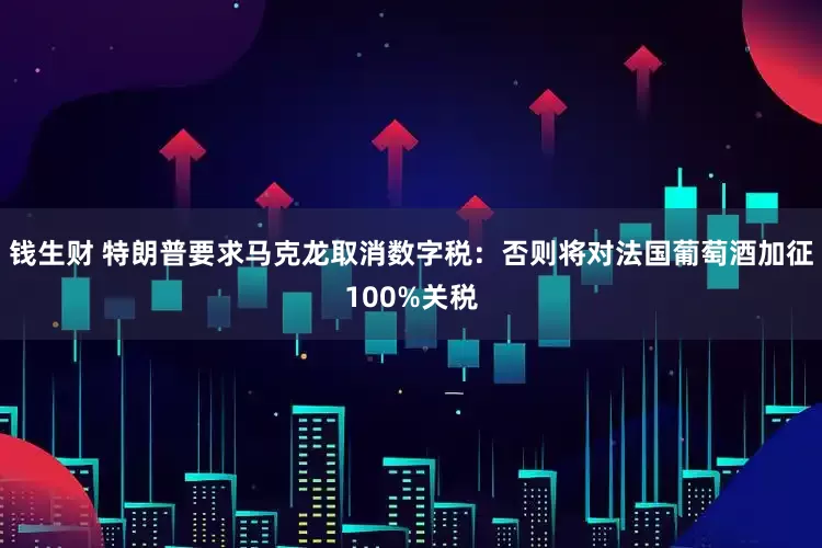 钱生财 特朗普要求马克龙取消数字税：否则将对法国葡萄酒加征100%关税